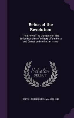Relics of the Revolution: The Story of the Discovery of the Buried Remains of Military Life in Forts and Camps on Manhattan Island