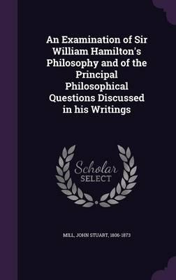 An Examination of Sir William Hamilton's Philosophy and of the Principal Philosophical Questions Discussed in His Writings