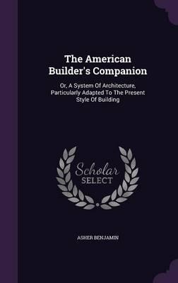 The American Builder's Companion: Or, a System of Architecture, Particularly Adapted to the Present Style of Building