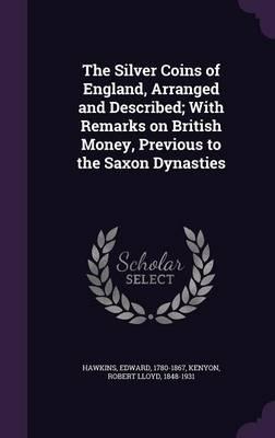 The Silver Coins of England, Arranged and Described; With Remarks on British Money, Previous to the Saxon Dynasties