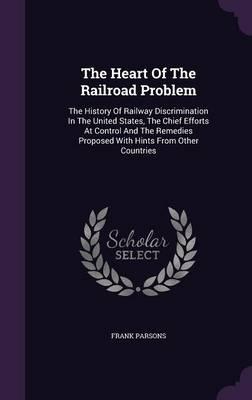 The Heart of the Railroad Problem: The History of Railway Discrimination in the United States, the Chief Efforts at Control and the Remedies Proposed with Hints from Other Countries