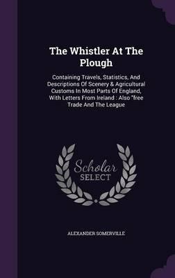 The Whistler at the Plough: Containing Travels, Statistics, and Descriptions of Scenery & Agricultural Customs in Most Parts of England, with Letters from Ireland: Also Free Trade and the League