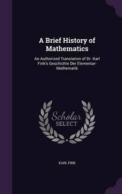 A Brief History of Mathematics: An Authorized Translation of Dr. Karl Fink's Geschichte Der Elementar-Mathematik
