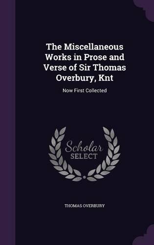 The Miscellaneous Works in Prose and Verse of Sir Thomas Overbury, Knt: Now First Collected
