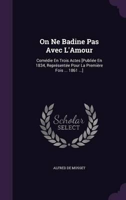 On Ne Badine Pas Avec L'Amour: Comedie En Trois Actes [Publiee En 1834, Representee Pour La Premiere Fois ... 1861 ...]