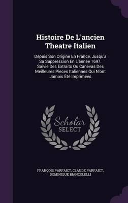 Histoire de L'Ancien Theatre Italien: Depuis Son Origine En France, Jusqu'a Sa Suppression En L'Annee 1697. Suivie Des Extraits Ou Canevas Des Meilleures Pieces Italiennes Qui N'Ont Jamais Ete Imprimees