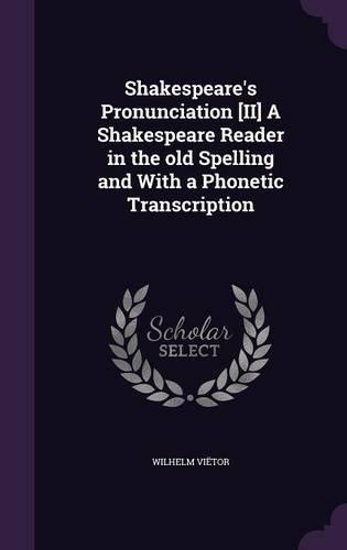 Shakespeare's Pronunciation [II] A Shakespeare Reader in the old Spelling and With a Phonetic Transcription