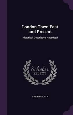 London Town Past and Present: Historical, Descriptive, Anecdotal