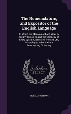 The Nomenclature, and Expositor of the English Language: In Which the Meaning of Each Word Is Clearly Explained, and the Orthoepy of Every Syllable Accurately Pointed Out, According to John Walker's Pronouncing Dictionary