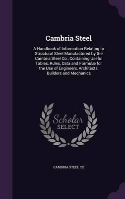 Cambria Steel: A Handbook of Information Relating to Structural Steel Manufactured by the Cambria Steel Co., Containing Useful Tables, Rules, Data and Formulae for the Use of Engineers, Architects, Builders and Mechanics