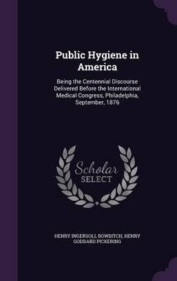 Public Hygiene in America: Being the Centennial Discourse Delivered Before the International Medical Congress, Philadelphia, September, 1876