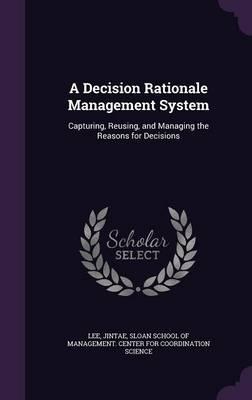 A Decision Rationale Management System: Capturing, Reusing, and Managing the Reasons for Decisions