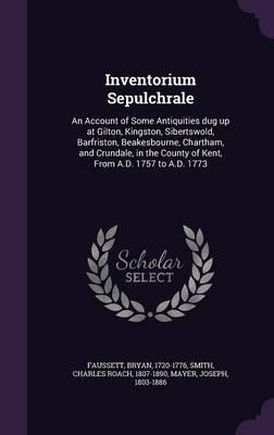 Inventorium Sepulchrale: An Account of Some Antiquities Dug Up at Gilton, Kingston, Sibertswold, Barfriston, Beakesbourne, Chartham, and Crundale, in the County of Kent, from A.D. 1757 to A.D. 1773