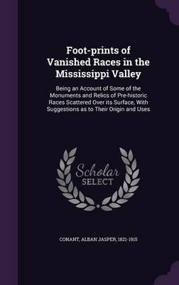 Foot-Prints of Vanished Races in the Mississippi Valley: Being an Account of Some of the Monuments and Relics of Pre-Historic Races Scattered Over Its Surface, with Suggestions as to Their Origin and Uses