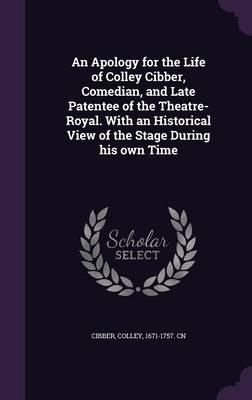 An Apology for the Life of Colley Cibber, Comedian, and Late Patentee of the Theatre-Royal. with an Historical View of the Stage During His Own Time