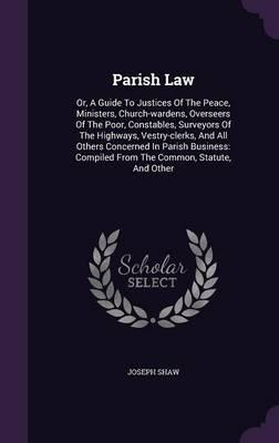 Parish Law: Or, a Guide to Justices of the Peace, Ministers, Church-Wardens, Overseers of the Poor, Constables, Surveyors of the Highways, Vestry-Clerks, and All Others Concerned in Parish Business: Compiled from the Common, Statute, and Other