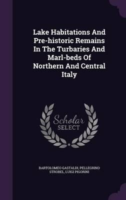 Lake Habitations and Pre-Historic Remains in the Turbaries and Marl-Beds of Northern and Central Italy