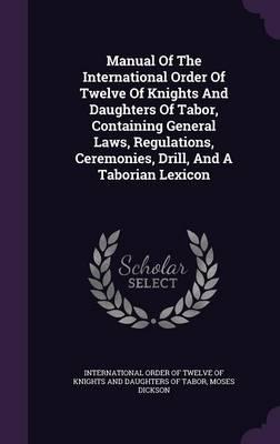 Manual of the International Order of Twelve of Knights and Daughters of Tabor, Containing General Laws, Regulations, Ceremonies, Drill, and a Taborian Lexicon