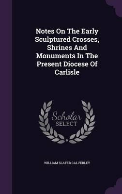 Notes on the Early Sculptured Crosses, Shrines and Monuments in the Present Diocese of Carlisle