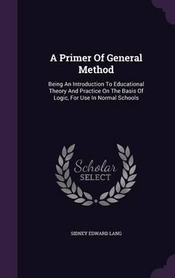 A Primer of General Method: Being an Introduction to Educational Theory and Practice on the Basis of Logic, for Use in Normal Schools