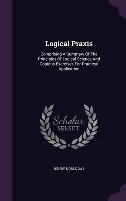 Logical Praxis: Comprising a Summary of the Principles of Logical Science and Copious Exercises for Practical Application