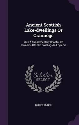 Ancient Scottish Lake-Dwellings or Crannogs: With a Supplementary Chapter on Remains of Lake-Dwellings in England
