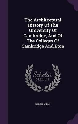 The Architectural History of the University of Cambridge, and of the Colleges of Cambridge and Eton