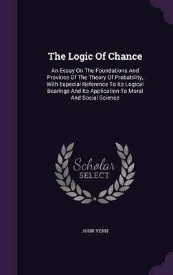 The Logic of Chance: An Essay on the Foundations and Province of the Theory of Probability, with Especial Reference to Its Logical Bearings and Its Application to Moral and Social Science