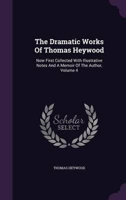The Dramatic Works of Thomas Heywood: Now First Collected with Illustrative Notes and a Memoir of the Author, Volume 4