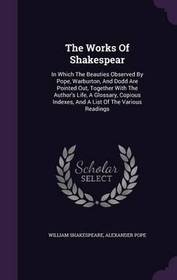 The Works of Shakespear: In Which the Beauties Observed by Pope, Warburton, and Dodd Are Pointed Out, Together with the Author's Life, a Glossary, Copious Indexes, and a List of the Various Readings