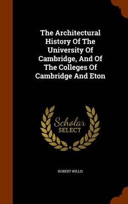 The Architectural History of the University of Cambridge, and of the Colleges of Cambridge and Eton