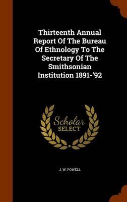 Thirteenth Annual Report of the Bureau of Ethnology to the Secretary of the Smithsonian Institution 1891-'92