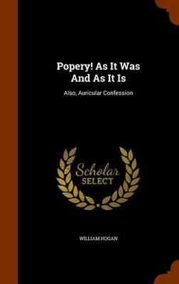 Popery! as It Was and as It Is: Also, Auricular Confession