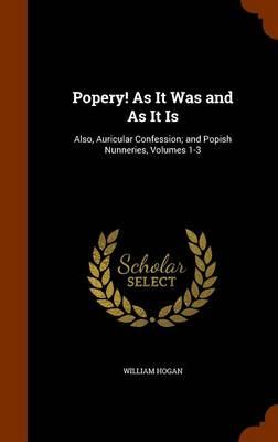 Popery! as It Was and as It Is: Also, Auricular Confession; And Popish Nunneries, Volumes 1-3