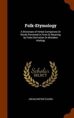 Folk-Etymology: A Dictionary of Verbal Corruptions or Words Perverted in Form or Meaning, by False Derivation or Mistaken Analogy