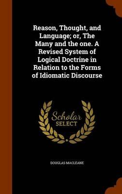 Reason, Thought, and Language; Or, the Many and the One. a Revised System of Logical Doctrine in Relation to the Forms of Idiomatic Discourse
