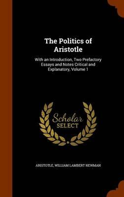 The Politics of Aristotle: With an Introduction, Two Prefactory Essays and Notes Critical and Explanatory, Volume 1