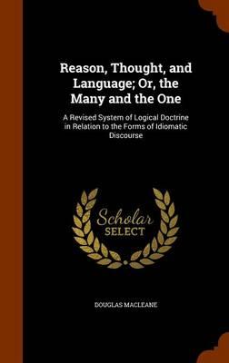 Reason, Thought, and Language; Or, the Many and the One: A Revised System of Logical Doctrine in Relation to the Forms of Idiomatic Discourse