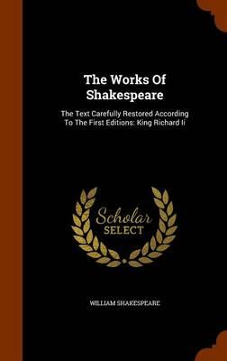 The Works of Shakespeare: The Text Carefully Restored According to the First Editions: King Richard II