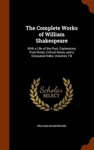 The Complete Works of William Shakespeare: With a Life of the Poet, Explanatory Foot-Notes, Critical Notes, and a Glossarial Index, Volumes 7-8