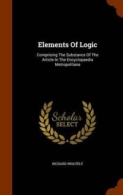Elements of Logic: Comprising the Substance of the Article in the Encyclopaedia Metropolitana