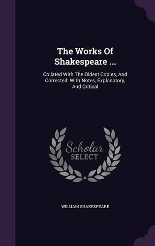The Works Of Shakespeare ...: Collated With The Oldest Copies, And Corrected: With Notes, Explanatory, And Critical