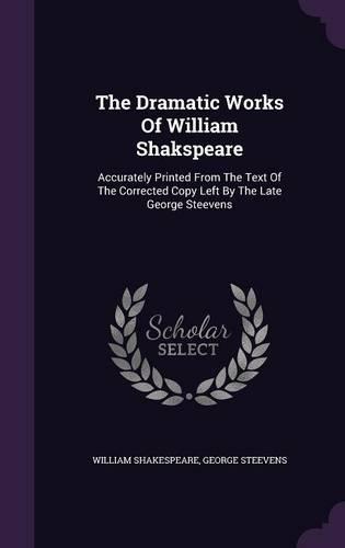 The Dramatic Works Of William Shakspeare: Accurately Printed From The Text Of The Corrected Copy Left By The Late George Steevens