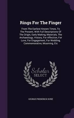 Rings for the Finger: From the Earliest Known Times, to the Present, with Full Descriptions of the Origin, Early Making, Materials, the Archaeology, History, for Affection, for Love, for Engagement, for Wedding, Commemorative, Mourning, Etc