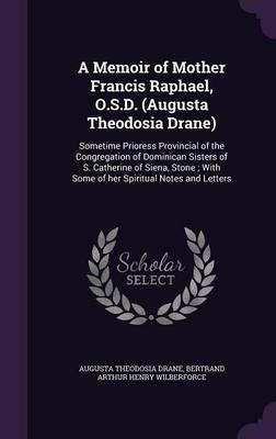 A Memoir of Mother Francis Raphael, O.S.D. (Augusta Theodosia Drane): Sometime Prioress Provincial of the Congregation of Dominican Sisters of S. Catherine of Siena, Stone; With Some of Her Spiritual Notes and Letters