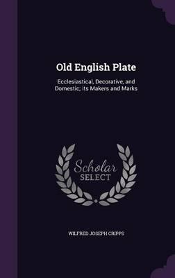 Old English Plate: Ecclesiastical, Decorative, and Domestic; Its Makers and Marks