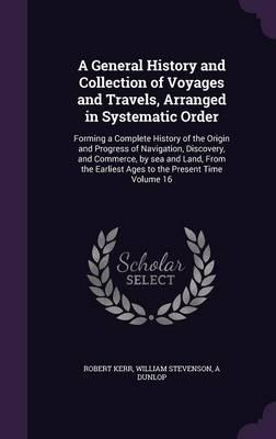 A General History and Collection of Voyages and Travels, Arranged in Systematic Order: Forming a Complete History of the Origin and Progress of Navigation, Discovery, and Commerce, by Sea and Land, from the Earliest Ages to the Present Time Volume 16