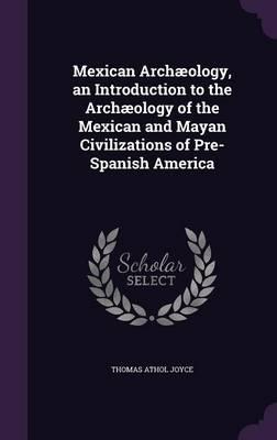 Mexican Archaeology, an Introduction to the Archaeology of the Mexican and Mayan Civilizations of Pre-Spanish America