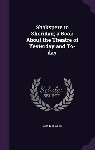 Shakspere to Sheridan; a Book About the Theatre of Yesterday and To-day