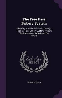 The Free Pass Bribery System: Showing How the Railroads, Through the Free Pass Bribery System, Procure the Government Away from the People